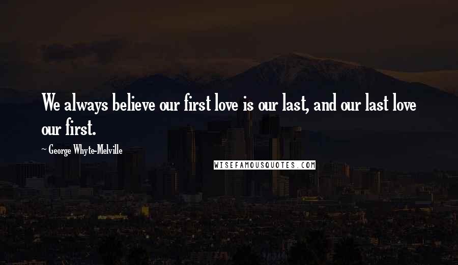 George Whyte-Melville Quotes: We always believe our first love is our last, and our last love our first.