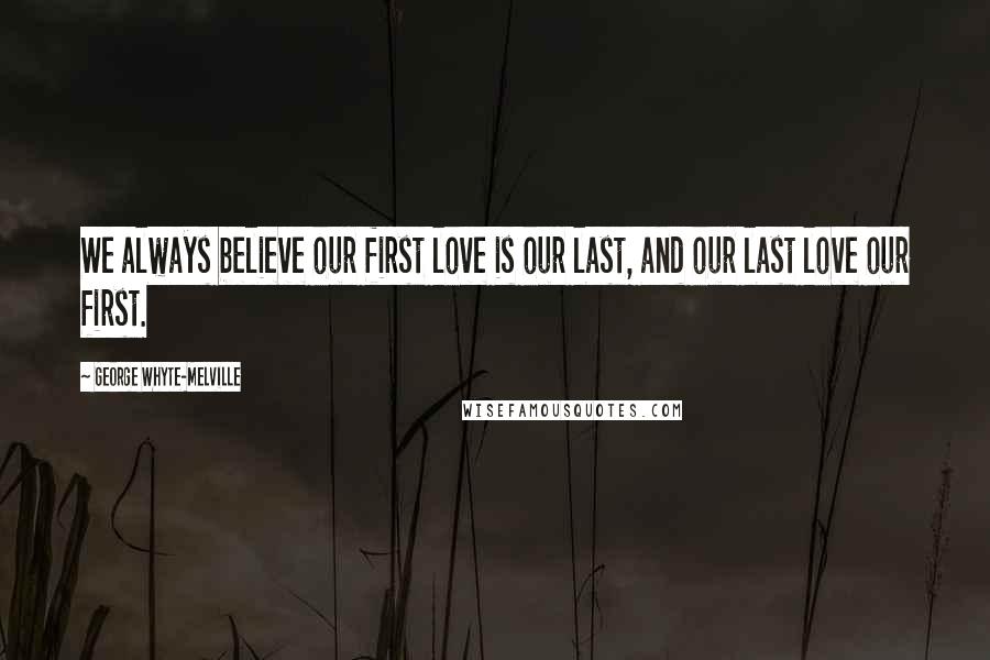 George Whyte-Melville Quotes: We always believe our first love is our last, and our last love our first.