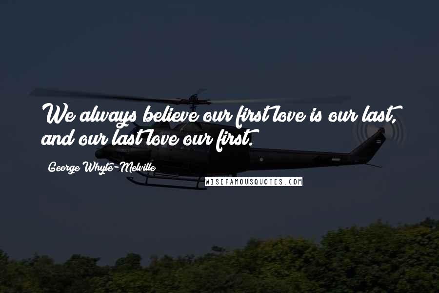 George Whyte-Melville Quotes: We always believe our first love is our last, and our last love our first.