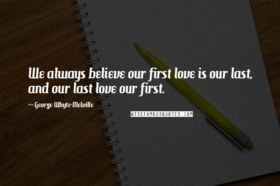 George Whyte-Melville Quotes: We always believe our first love is our last, and our last love our first.