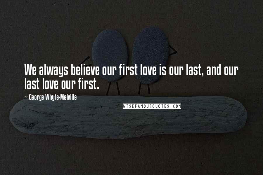 George Whyte-Melville Quotes: We always believe our first love is our last, and our last love our first.