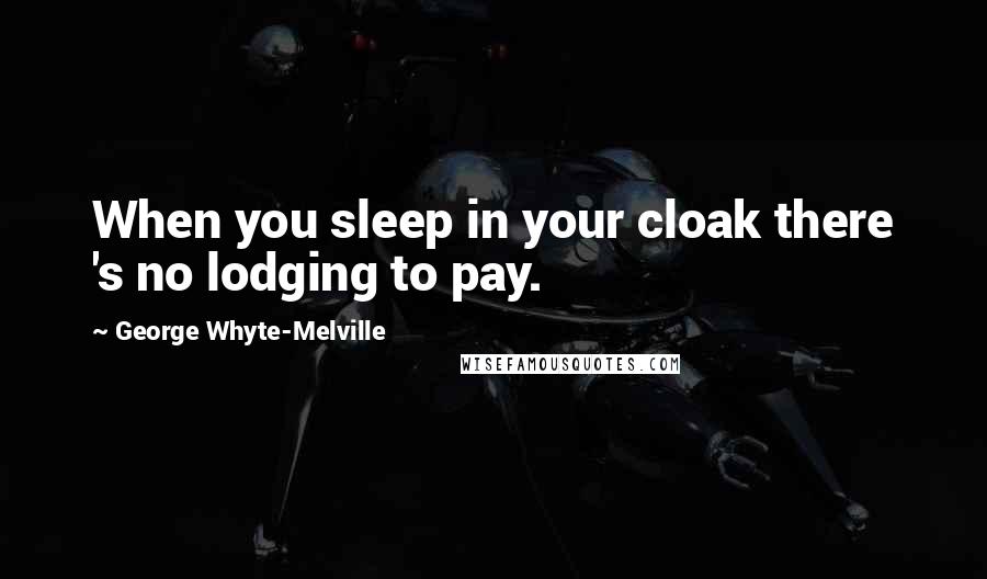 George Whyte-Melville Quotes: When you sleep in your cloak there 's no lodging to pay.