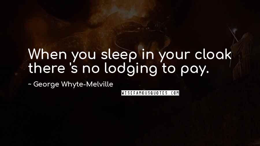 George Whyte-Melville Quotes: When you sleep in your cloak there 's no lodging to pay.