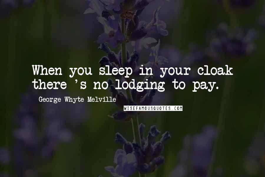 George Whyte-Melville Quotes: When you sleep in your cloak there 's no lodging to pay.