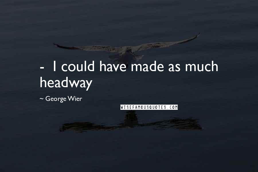 George Wier Quotes:  -  I could have made as much headway