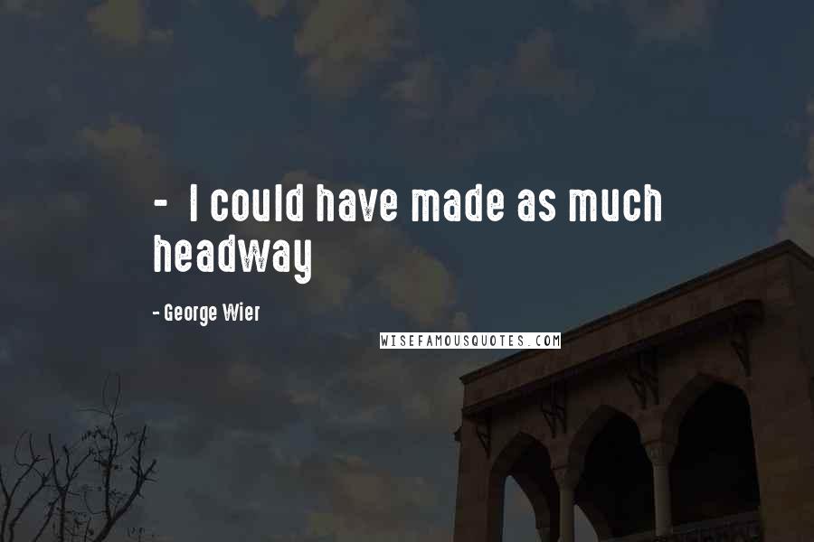 George Wier Quotes:  -  I could have made as much headway