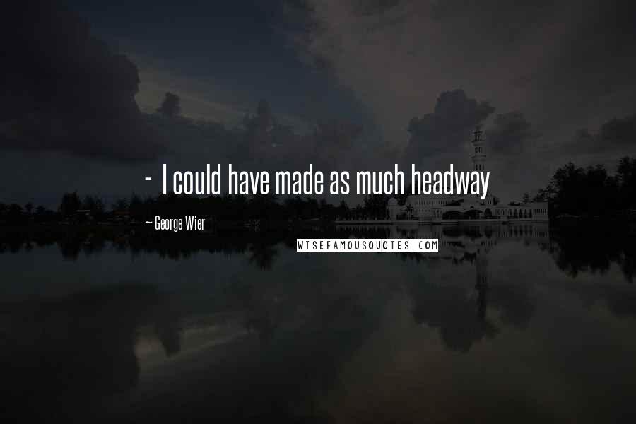 George Wier Quotes:  -  I could have made as much headway