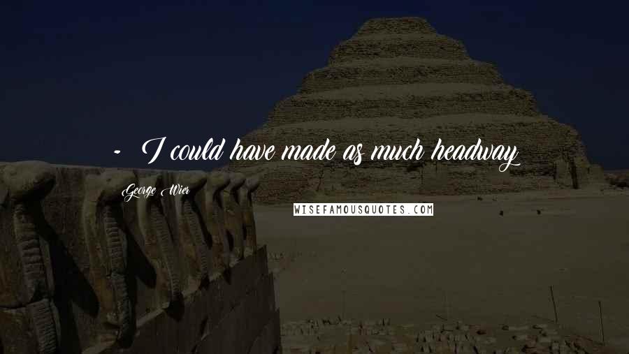 George Wier Quotes: - I could have made as much headway
