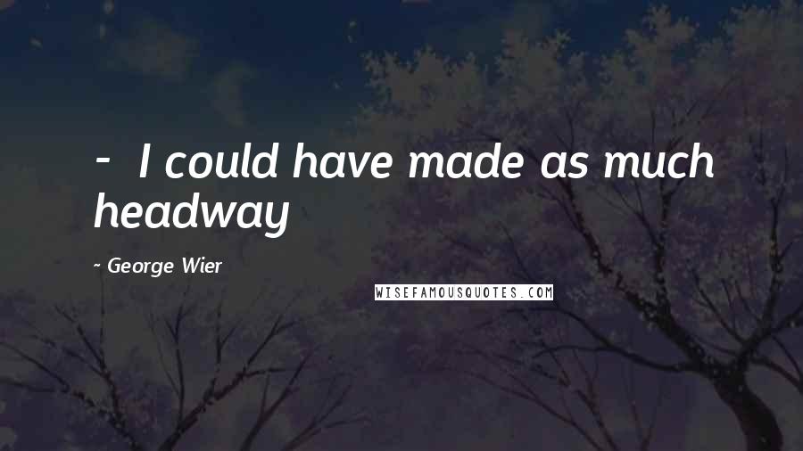 George Wier Quotes:  -  I could have made as much headway