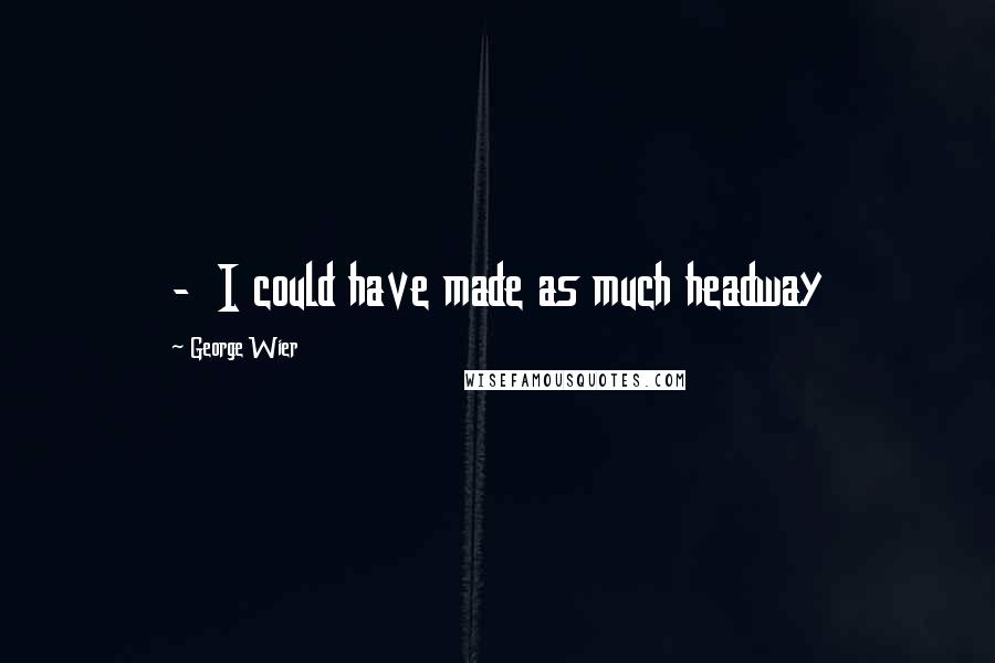 George Wier Quotes: - I could have made as much headway