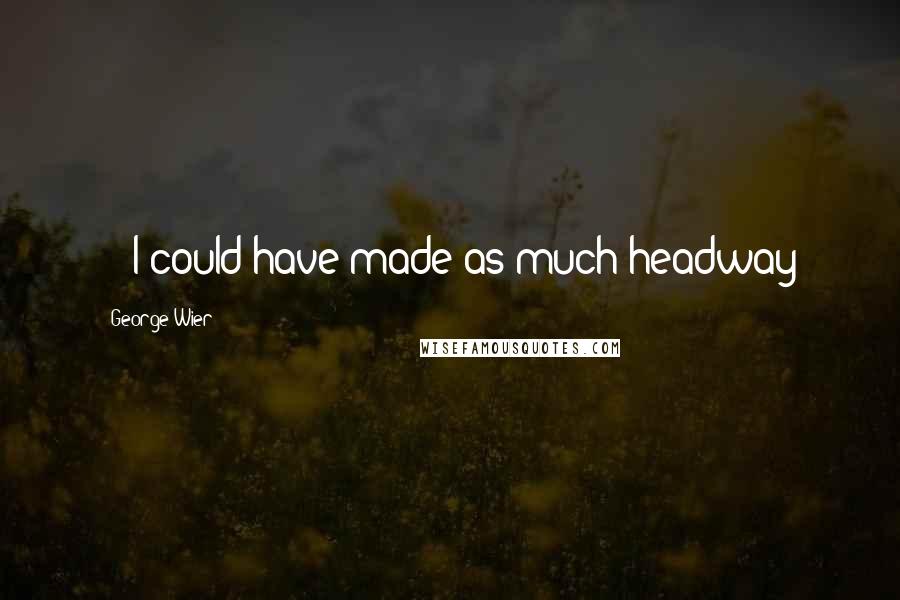 George Wier Quotes:  -  I could have made as much headway