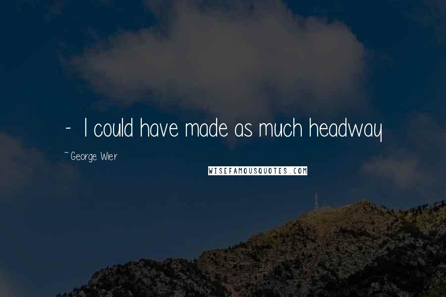 George Wier Quotes:  -  I could have made as much headway