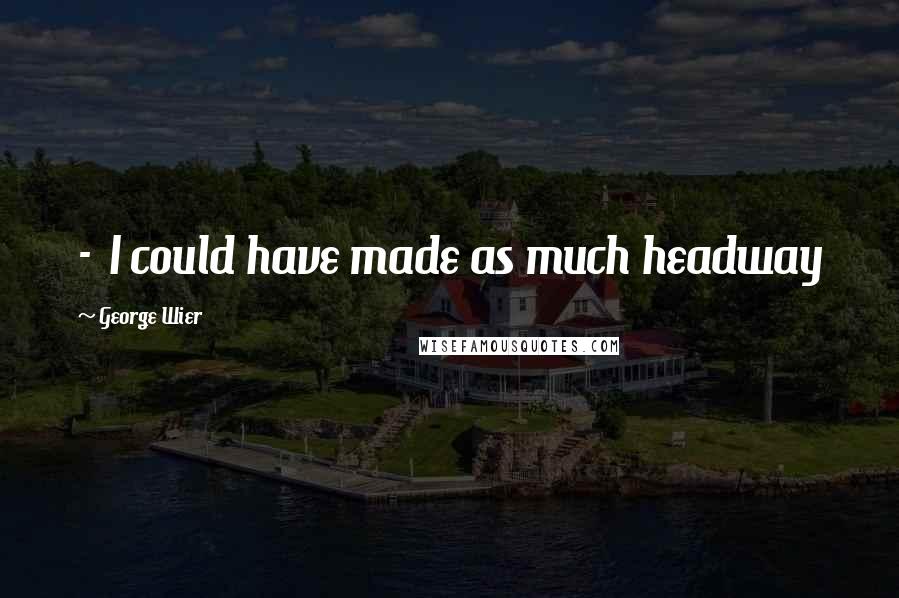 George Wier Quotes: - I could have made as much headway