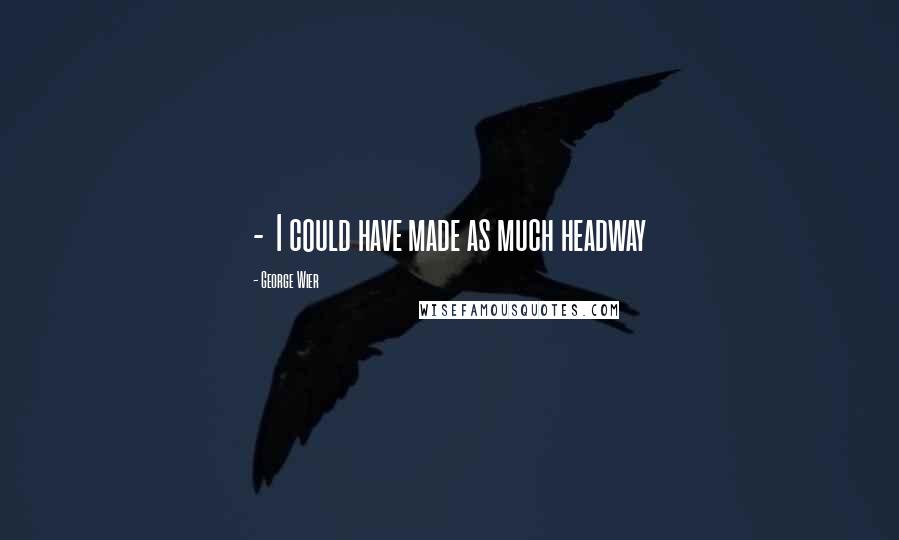 George Wier Quotes: - I could have made as much headway