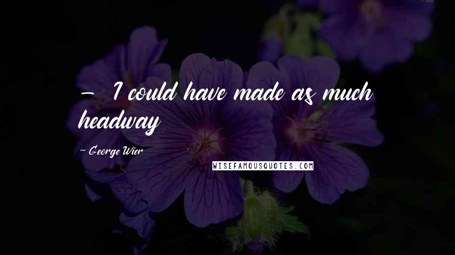 George Wier Quotes:  -  I could have made as much headway