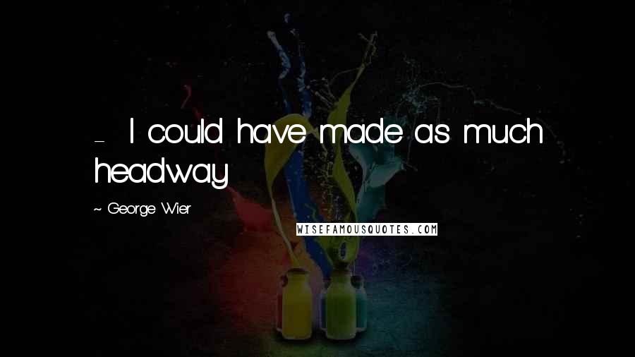 George Wier Quotes:  -  I could have made as much headway