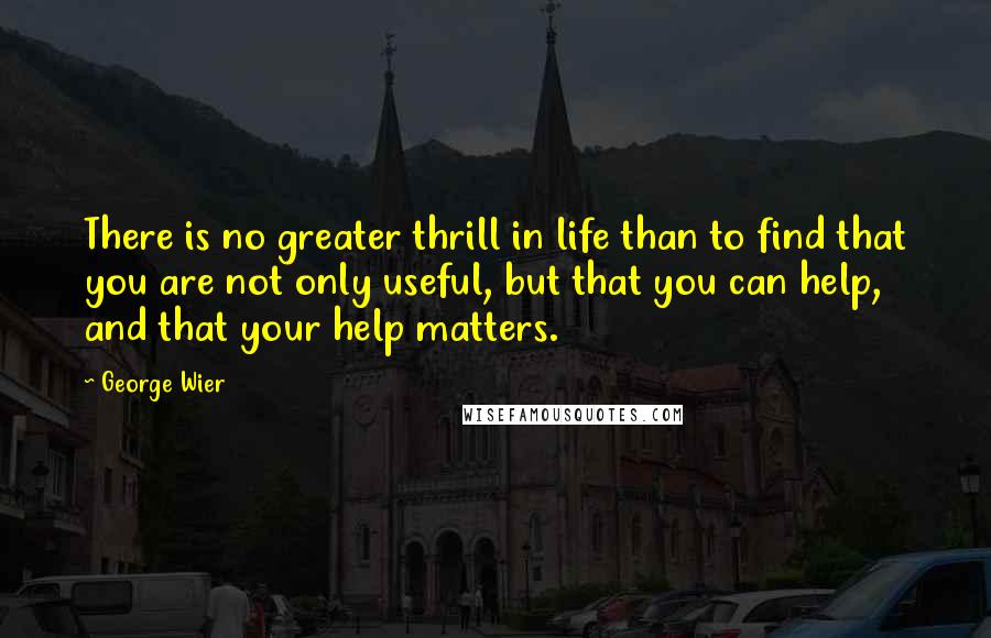 George Wier Quotes: There is no greater thrill in life than to find that you are not only useful, but that you can help, and that your help matters.