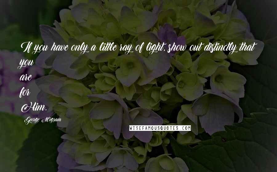 George Wigram Quotes: If you have only a little ray of light, show out distinctly that you are for Him.