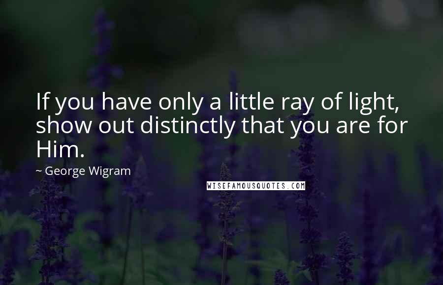 George Wigram Quotes: If you have only a little ray of light, show out distinctly that you are for Him.