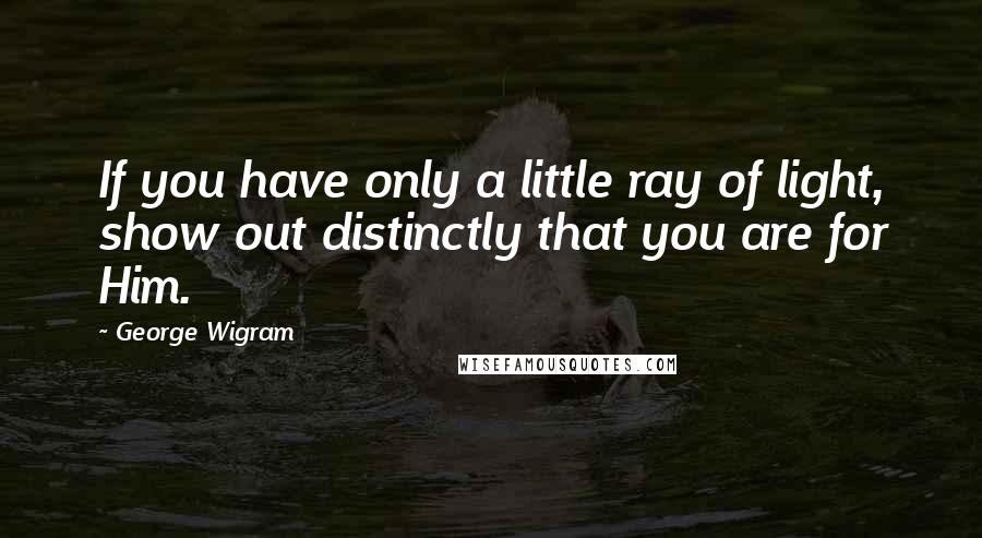 George Wigram Quotes: If you have only a little ray of light, show out distinctly that you are for Him.