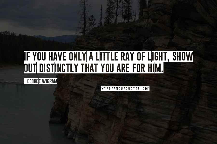 George Wigram Quotes: If you have only a little ray of light, show out distinctly that you are for Him.