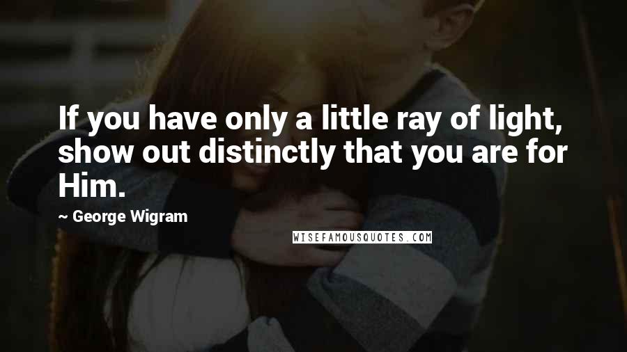 George Wigram Quotes: If you have only a little ray of light, show out distinctly that you are for Him.