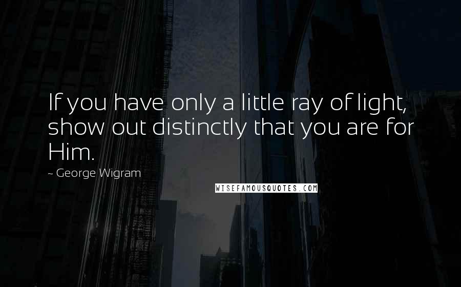 George Wigram Quotes: If you have only a little ray of light, show out distinctly that you are for Him.