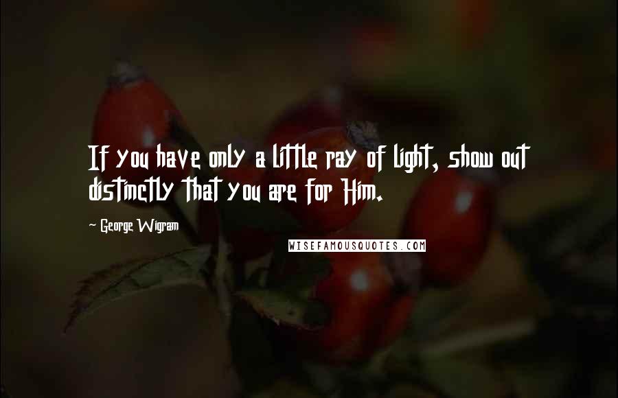 George Wigram Quotes: If you have only a little ray of light, show out distinctly that you are for Him.