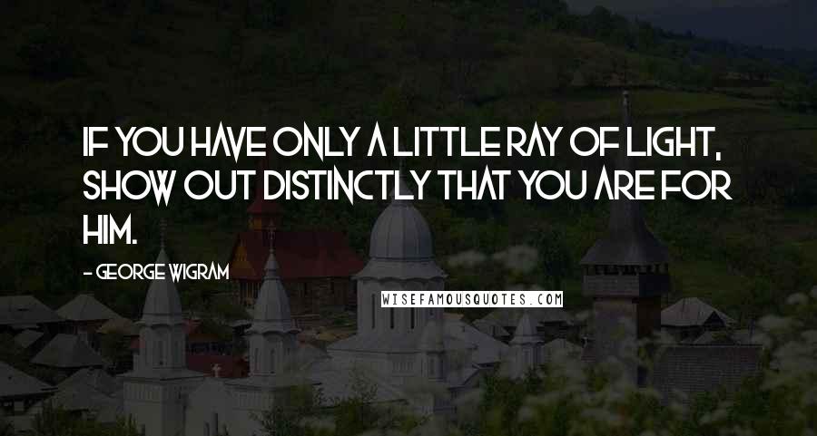 George Wigram Quotes: If you have only a little ray of light, show out distinctly that you are for Him.