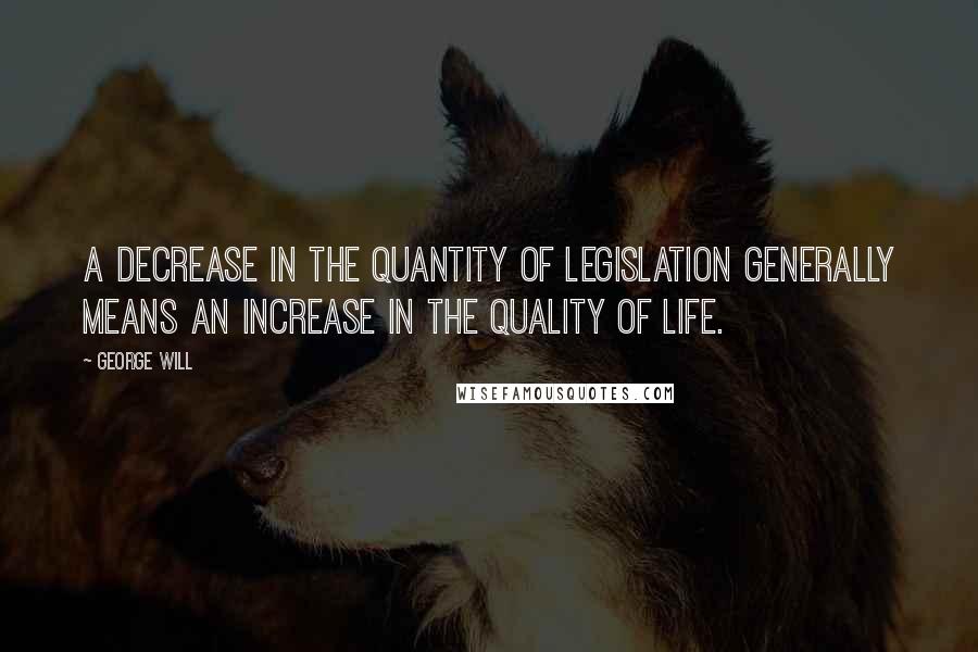 George Will Quotes: A decrease in the quantity of legislation generally means an increase in the quality of life.