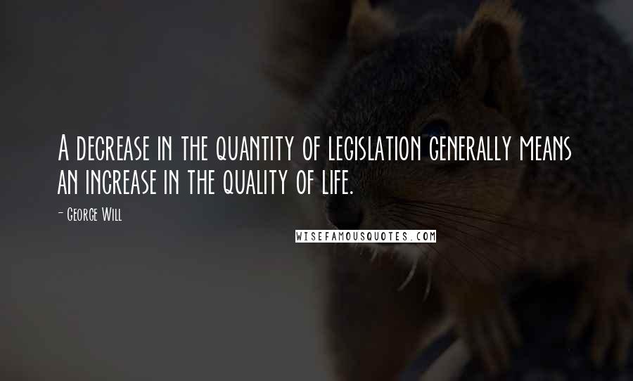 George Will Quotes: A decrease in the quantity of legislation generally means an increase in the quality of life.