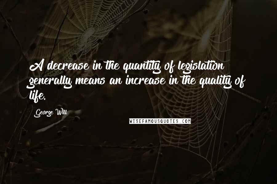 George Will Quotes: A decrease in the quantity of legislation generally means an increase in the quality of life.