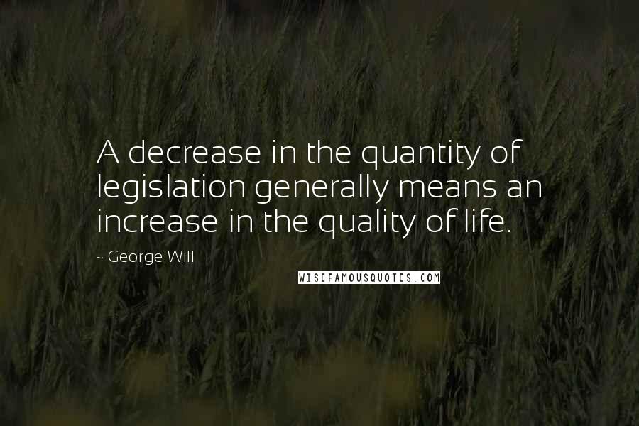 George Will Quotes: A decrease in the quantity of legislation generally means an increase in the quality of life.