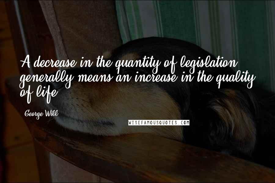 George Will Quotes: A decrease in the quantity of legislation generally means an increase in the quality of life.