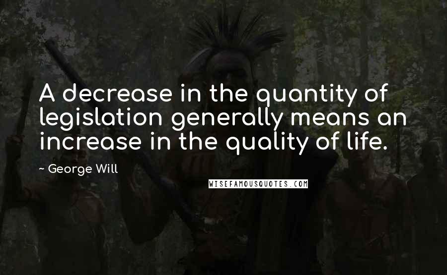 George Will Quotes: A decrease in the quantity of legislation generally means an increase in the quality of life.