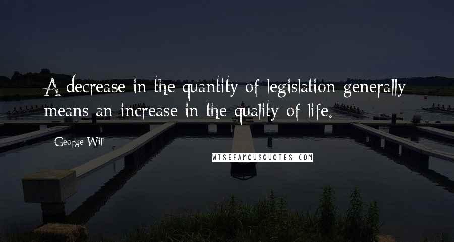 George Will Quotes: A decrease in the quantity of legislation generally means an increase in the quality of life.