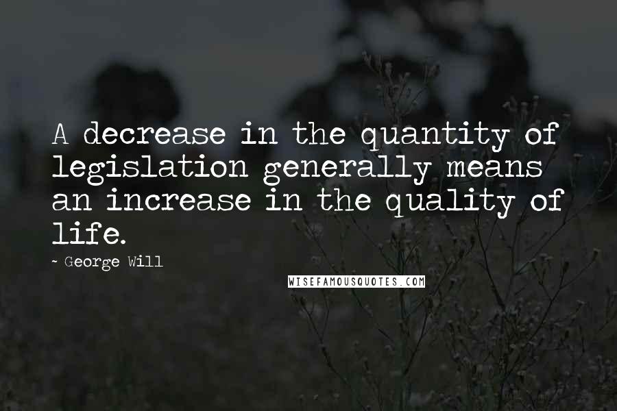 George Will Quotes: A decrease in the quantity of legislation generally means an increase in the quality of life.