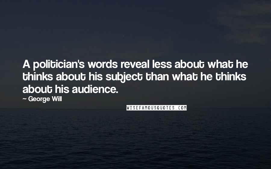 George Will Quotes: A politician's words reveal less about what he thinks about his subject than what he thinks about his audience.
