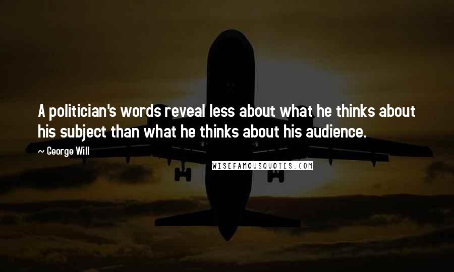 George Will Quotes: A politician's words reveal less about what he thinks about his subject than what he thinks about his audience.