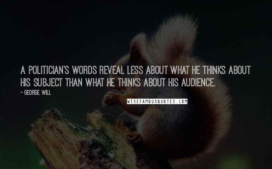 George Will Quotes: A politician's words reveal less about what he thinks about his subject than what he thinks about his audience.