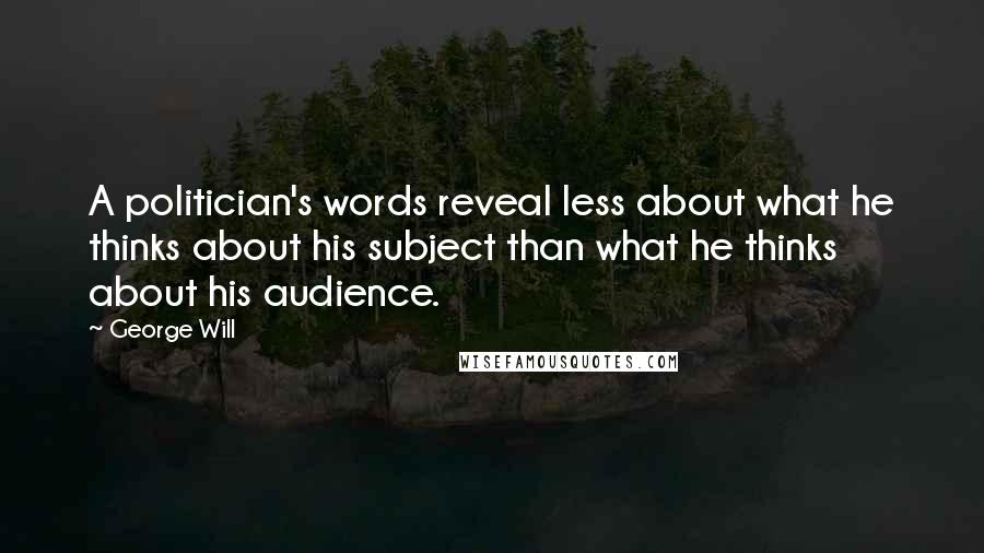 George Will Quotes: A politician's words reveal less about what he thinks about his subject than what he thinks about his audience.