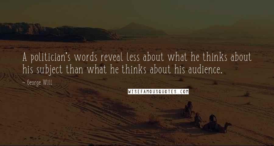 George Will Quotes: A politician's words reveal less about what he thinks about his subject than what he thinks about his audience.