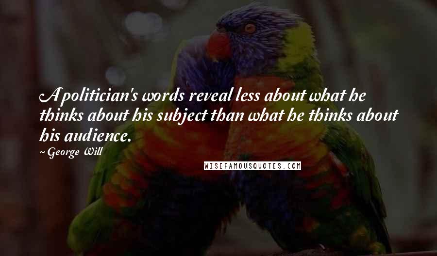 George Will Quotes: A politician's words reveal less about what he thinks about his subject than what he thinks about his audience.