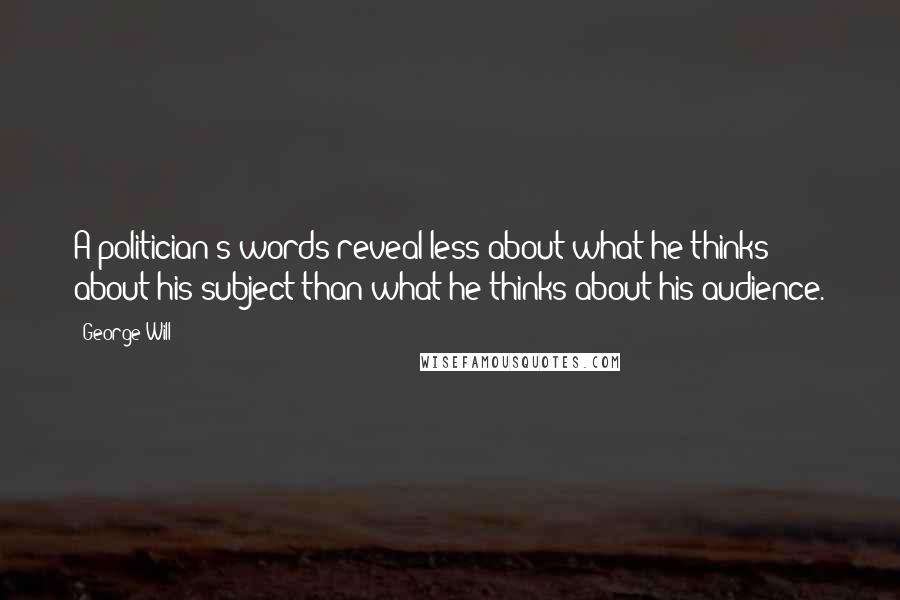 George Will Quotes: A politician's words reveal less about what he thinks about his subject than what he thinks about his audience.
