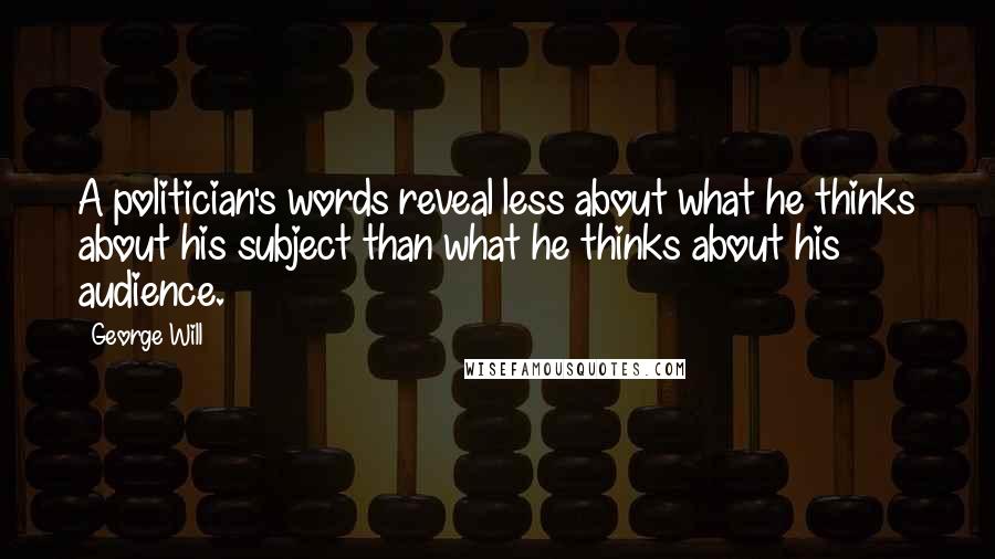 George Will Quotes: A politician's words reveal less about what he thinks about his subject than what he thinks about his audience.