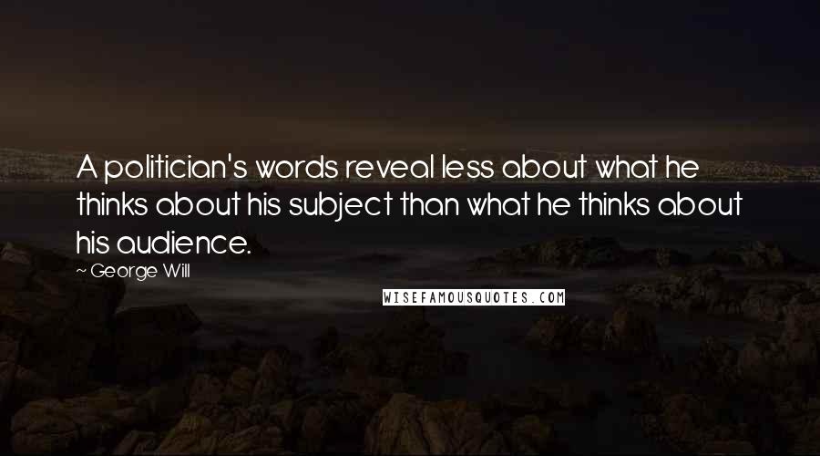 George Will Quotes: A politician's words reveal less about what he thinks about his subject than what he thinks about his audience.