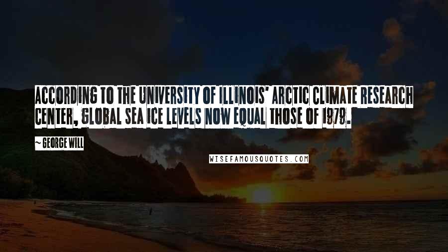 George Will Quotes: According to the University of Illinois' Arctic Climate Research Center, global sea ice levels now equal those of 1979.