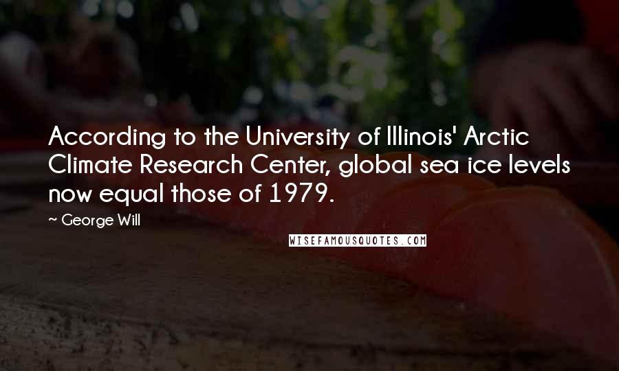 George Will Quotes: According to the University of Illinois' Arctic Climate Research Center, global sea ice levels now equal those of 1979.