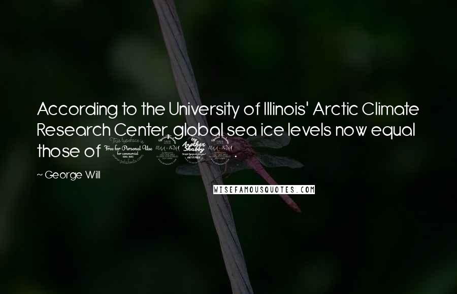 George Will Quotes: According to the University of Illinois' Arctic Climate Research Center, global sea ice levels now equal those of 1979.