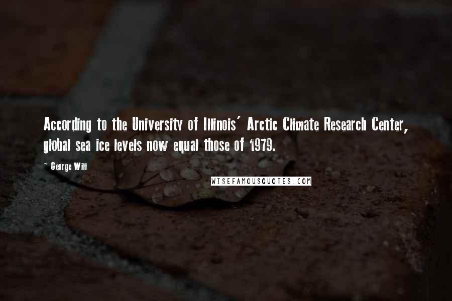 George Will Quotes: According to the University of Illinois' Arctic Climate Research Center, global sea ice levels now equal those of 1979.